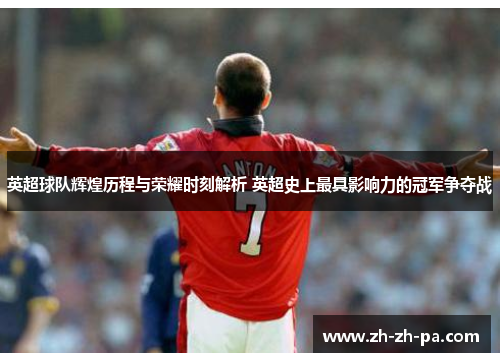 英超球队辉煌历程与荣耀时刻解析 英超史上最具影响力的冠军争夺战 英超球队辉煌历程与荣耀时刻解析 英超史上最具影响力的冠军争夺战