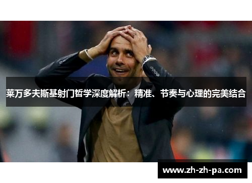 莱万多夫斯基射门哲学深度解析:精准、节奏与心理的完美结合 莱万多夫斯基射门哲学深度解析:精准、节奏与心理的完美结合