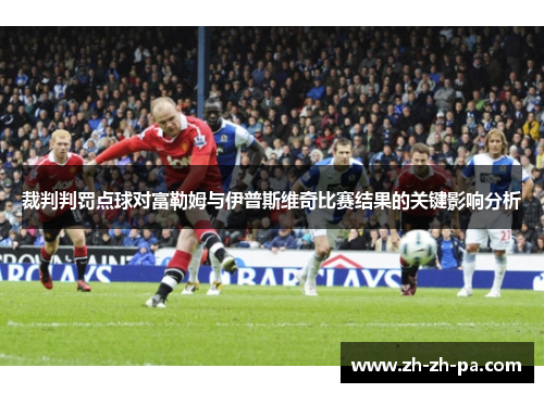 裁判判罚点球对富勒姆与伊普斯维奇比赛结果的关键影响分析 裁判判罚点球对富勒姆与伊普斯维奇比赛结果的关键影响分析