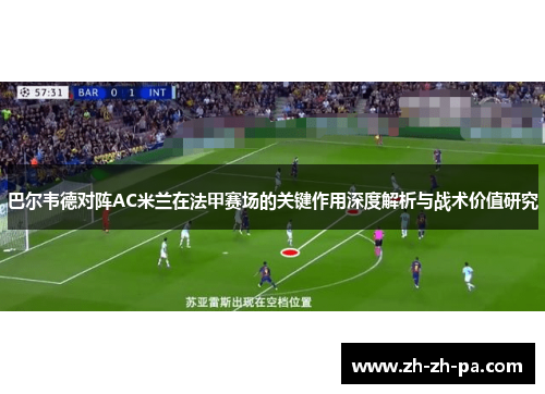 巴尔韦德对阵AC米兰在法甲赛场的关键作用深度解析与战术价值研究