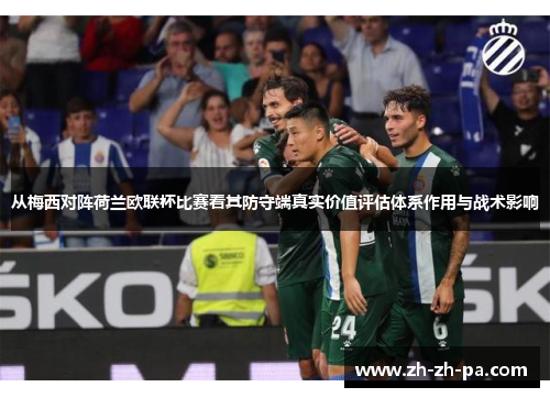 从梅西对阵荷兰欧联杯比赛看其防守端真实价值评估体系作用与战术影响 从梅西对阵荷兰欧联杯比赛看其防守端真实价值评估体系作用与战术影响