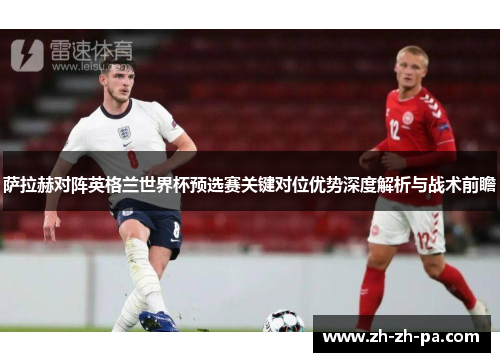 萨拉赫对阵英格兰世界杯预选赛关键对位优势深度解析与战术前瞻