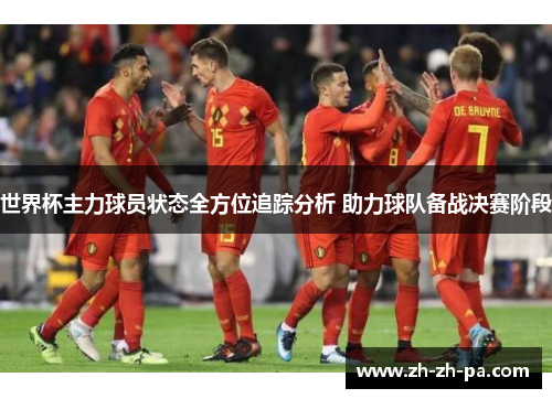 世界杯主力球员状态全方位追踪分析 助力球队备战决赛阶段