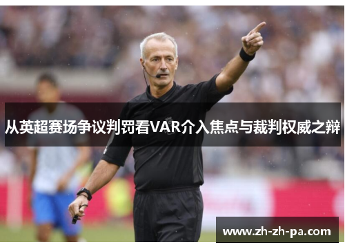 从英超赛场争议判罚看VAR介入焦点与裁判权威之辩 从英超赛场争议判罚看VAR介入焦点与裁判权威之辩