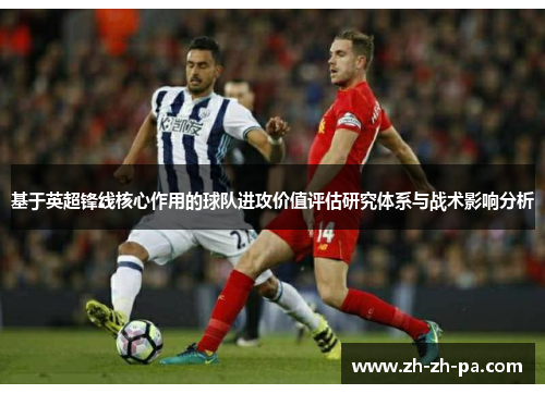 基于英超锋线核心作用的球队进攻价值评估研究体系与战术影响分析 基于英超锋线核心作用的球队进攻价值评估研究体系与战术影响分析