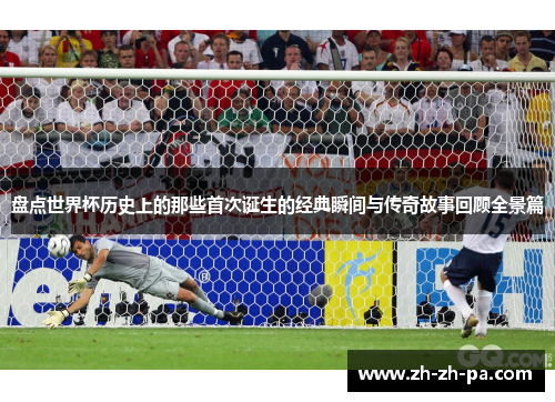 盘点世界杯历史上的那些首次诞生的经典瞬间与传奇故事回顾全景篇