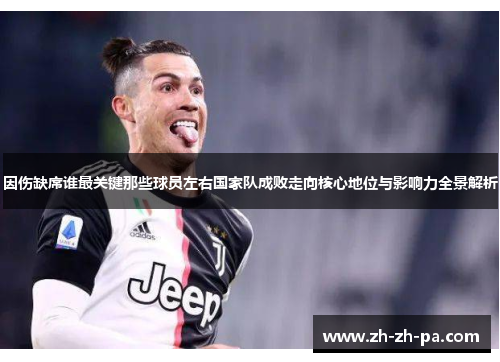 因伤缺席谁最关键那些球员左右国家队成败走向核心地位与影响力全景解析