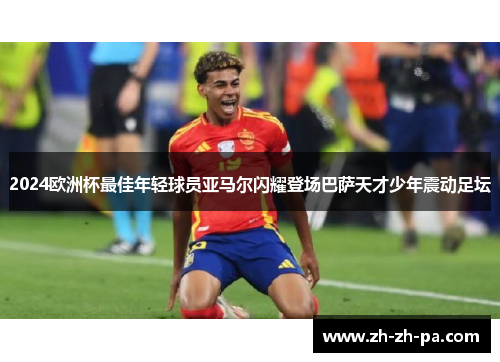 2024欧洲杯最佳年轻球员亚马尔闪耀登场巴萨天才少年震动足坛