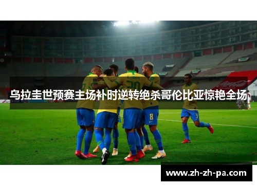 乌拉圭世预赛主场补时逆转绝杀哥伦比亚惊艳全场