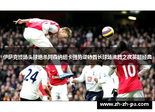 伊萨克终场头球绝杀阿森纳纽卡强势逆转酋长球场沸腾之夜英超经典