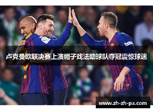 卢克曼欧联决赛上演帽子戏法助球队夺冠震惊球迷