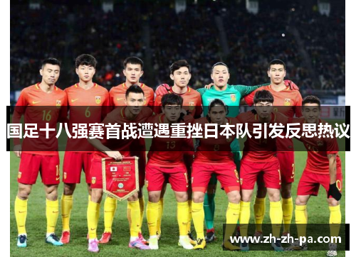 国足十八强赛首战遭遇重挫日本队引发反思热议
