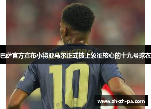 巴萨官方宣布小将亚马尔正式披上象征核心的十九号球衣