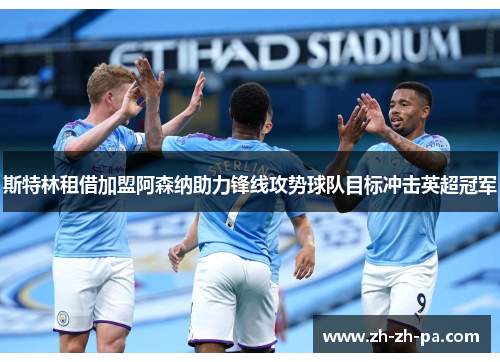 斯特林租借加盟阿森纳助力锋线攻势球队目标冲击英超冠军