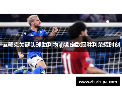 范戴克关键头球助利物浦锁定欧冠胜利荣耀时刻