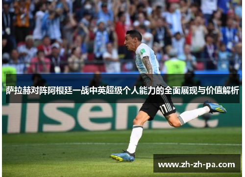 萨拉赫对阵阿根廷一战中英超级个人能力的全面展现与价值解析