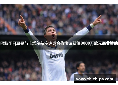 巴黎圣日耳曼与卡塔尔航空达成合作协议获得8000万欧元商业赞助 巴黎圣日耳曼与卡塔尔航空达成合作协议获得8000万欧元商业赞助