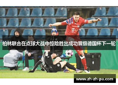 柏林联合在点球大战中惊险胜出成功晋级德国杯下一轮 柏林联合在点球大战中惊险胜出成功晋级德国杯下一轮