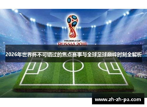 2026年世界杯不可错过的焦点赛事与全球足球巅峰时刻全解析 2026年世界杯不可错过的焦点赛事与全球足球巅峰时刻全解析