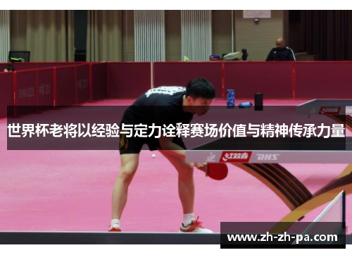 世界杯老将以经验与定力诠释赛场价值与精神传承力量