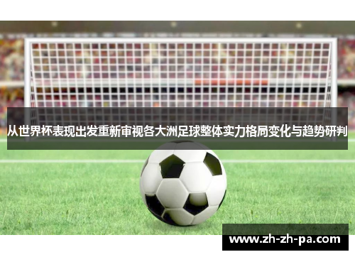 从世界杯表现出发重新审视各大洲足球整体实力格局变化与趋势研判