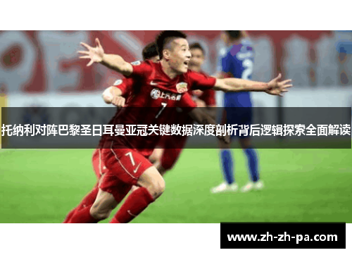 托纳利对阵巴黎圣日耳曼亚冠关键数据深度剖析背后逻辑探索全面解读