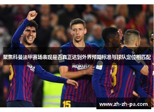 聚焦科曼法甲赛场表现是否真正达到外界预期标准与球队定位相匹配
